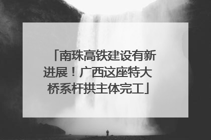 南珠高铁建设有新进展！广西这座特大桥系杆拱主体完工
