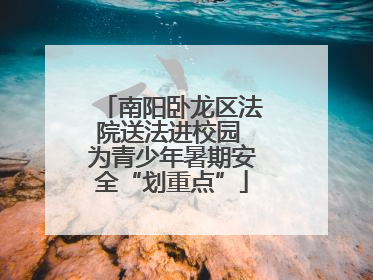 南阳卧龙区法院送法进校园 为青少年暑期安全“划重点”
