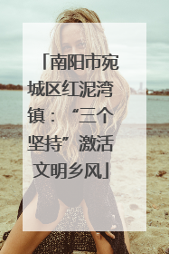 南阳市宛城区红泥湾镇：“三个坚持”激活文明乡风