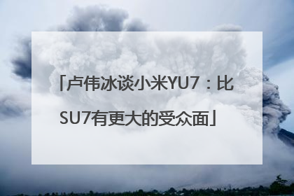 卢伟冰谈小米YU7：比SU7有更大的受众面