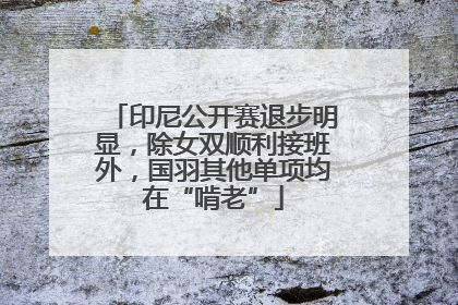 印尼公开赛退步明显，除女双顺利接班外，国羽其他单项均在“啃老”