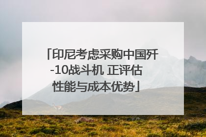 印尼考虑采购中国歼-10战斗机 正评估性能与成本优势