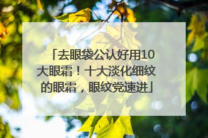 去眼袋公认好用10大眼霜！十大淡化细纹的眼霜，眼纹党速进