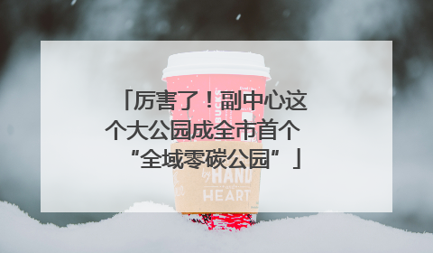 厉害了！副中心这个大公园成全市首个“全域零碳公园”