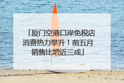 厦门空港口岸免税店消费热力攀升！前五月销售比增近三成