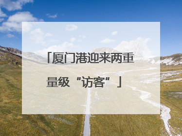 厦门港迎来两重量级“访客”