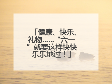 健康、快乐、礼物……“六一”就要这样快快乐乐地过！