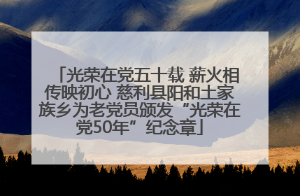 光荣在党五十载 薪火相传映初心 慈利县阳和土家族乡为老党员颁发“光荣在党50年”纪念章