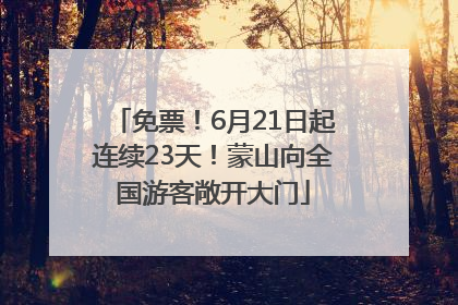 免票！6月21日起连续23天！蒙山向全国游客敞开大门
