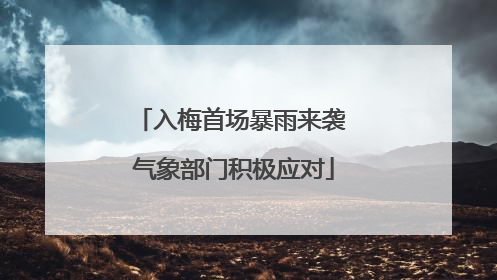 入梅首场暴雨来袭 气象部门积极应对