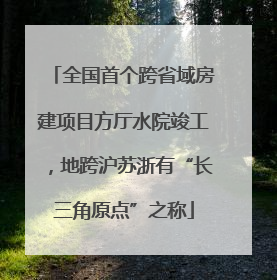 全国首个跨省域房建项目方厅水院竣工，地跨沪苏浙有“长三角原点”之称