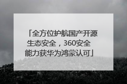 全方位护航国产开源生态安全，360安全能力获华为鸿蒙认可