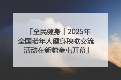 全民健身丨2025年全国老年人健身秧歌交流活动在新疆奎屯开幕