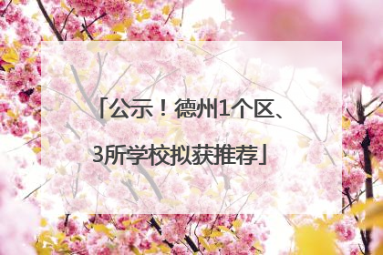 公示！德州1个区、3所学校拟获推荐