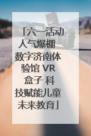 六一活动人气爆棚 数字济南体验馆 VR 盒子 科技赋能儿童未来教育