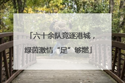 六十余队竞逐港城，绿茵激情“足”够燃