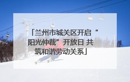 兰州市城关区开启“阳光仲裁”开放日 共筑和谐劳动关系
