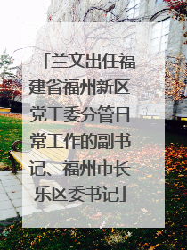 兰文出任福建省福州新区党工委分管日常工作的副书记、福州市长乐区委书记