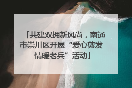 共建双拥新风尚，南通市崇川区开展“爱心剪发 情暖老兵”活动