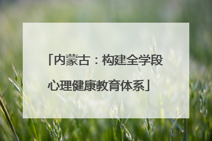 内蒙古：构建全学段心理健康教育体系