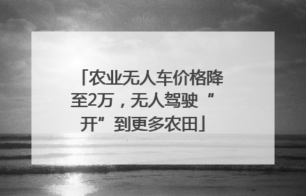 农业无人车价格降至2万，无人驾驶“开”到更多农田