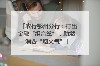 农行鄂州分行：打出金融“组合拳”，助燃消费“烟火气”