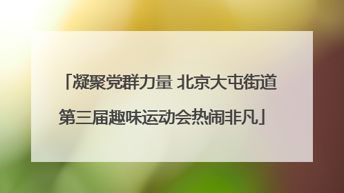 凝聚党群力量 北京大屯街道第三届趣味运动会热闹非凡