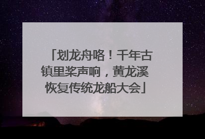划龙舟咯！千年古镇里桨声响，黄龙溪恢复传统龙船大会