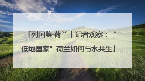 列国鉴·荷兰丨记者观察：“低地国家”荷兰如何与水共生