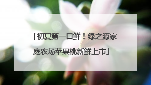 初夏第一口鲜！绿之源家庭农场苹果桃新鲜上市