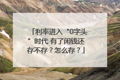 利率进入“0字头”时代 有了闲钱还存不存？怎么存？