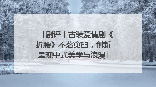 剧评丨古装爱情剧《折腰》不落窠臼，创新呈现中式美学与浪漫