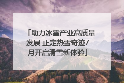 助力冰雪产业高质量发展 正定热雪奇迹7月开启滑雪新体验