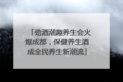 劲酒潮趣养生会火爆成都，保健养生酒成全民养生新潮流