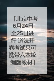 北京中考6月24日至25日进行 道法开卷考试只可携带六本统编版教材