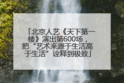 北京人艺《天下第一楼》演出第600场，把“艺术来源于生活高于生活”诠释到极致