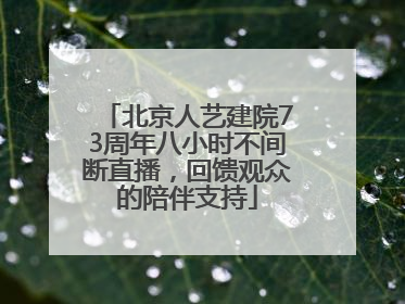 北京人艺建院73周年八小时不间断直播，回馈观众的陪伴支持