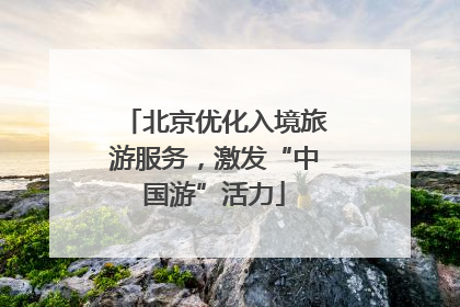 北京优化入境旅游服务，激发“中国游”活力