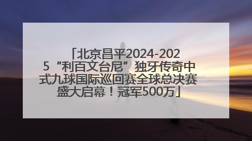 北京昌平2024-2025“利百文台尼”独牙传奇中式九球国际巡回赛全球总决赛盛大启幕！冠军500万