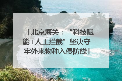 北京海关：“科技赋能+人工拦截”坚决守牢外来物种入侵防线