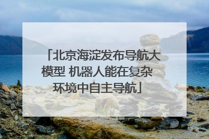 北京海淀发布导航大模型 机器人能在复杂环境中自主导航