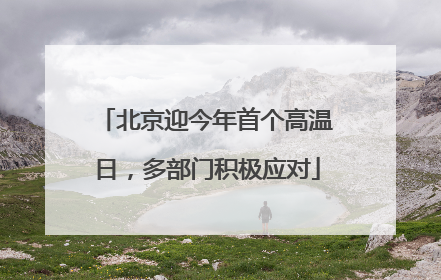 北京迎今年首个高温日，多部门积极应对