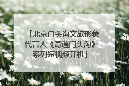 北京门头沟文旅形象代言人《奇遇门头沟》系列短视频开机