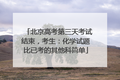 北京高考第三天考试结束，考生：化学试题比已考的其他科简单