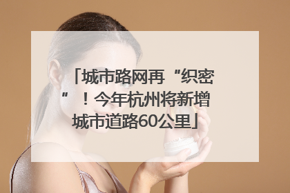 城市路网再“织密”！今年杭州将新增城市道路60公里