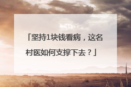 坚持1块钱看病，这名村医如何支撑下去？