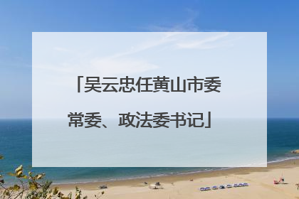 吴云忠任黄山市委常委、政法委书记