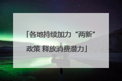 各地持续加力“两新”政策 释放消费潜力