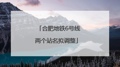 合肥地铁6号线两个站名拟调整