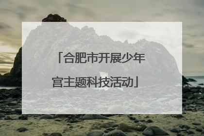 合肥市开展少年宫主题科技活动
